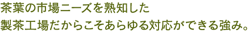 茶葉の市場ニーズを熟知した製茶工場だからこそあらゆる対応ができる強み。