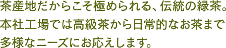 茶産地だからこそ極められる、伝統の緑茶。本社工場では高級茶から日常的なお茶まで多様なニーズにお応えします。