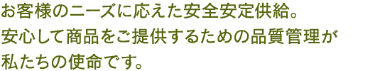 お客様のニーズに応えた安全安定供給。安心して商品をご提供するための品質管理が私たちの使命です。